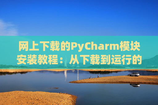 网上下载的PyCharm模块安装教程：从下载到运行的全流程
