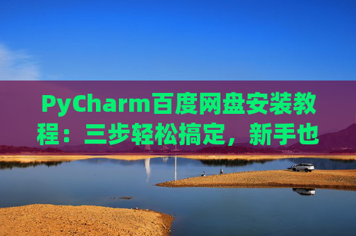 PyCharm百度网盘安装教程：三步轻松搞定，新手也能快速上手